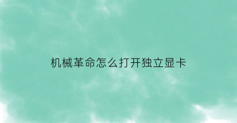 “机械革命怎么打开独立显卡(机械革命怎么开启独立显卡)