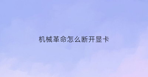 “机械革命怎么断开显卡(机械革命怎么关闭独显)