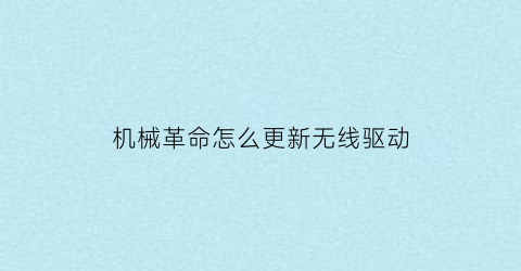 “机械革命怎么更新无线驱动(机械革命怎么更新显卡驱动)