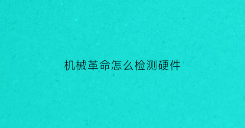 “机械革命怎么检测硬件(机械革命怎么检测是不是新机)