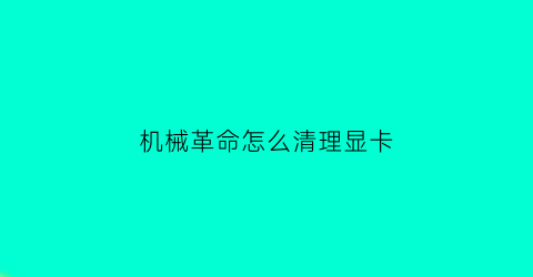 机械革命怎么清理显卡(机械革命怎么清理显卡驱动)