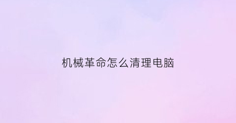 机械革命怎么清理电脑(机械革命怎么清理电脑C盘)