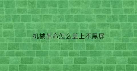 “机械革命怎么盖上不黑屏(机械革命怎么盖上不黑屏了)