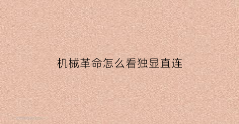 “机械革命怎么看独显直连(机械革命显卡独连)