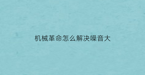 “机械革命怎么解决噪音大(机械革命怎么解决噪音大的问题)