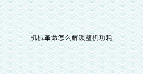 “机械革命怎么解锁整机功耗(机械革命怎么解锁整机功耗模式)