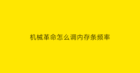 “机械革命怎么调内存条频率(机械革命内存时序)