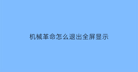 机械革命怎么退出全屏显示(机械革命使用指南怎么关闭)