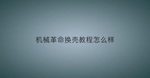 “机械革命换壳教程怎么样(机械革命换壳教程怎么样好用吗)