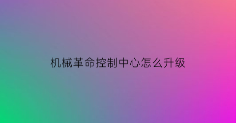 机械革命控制中心怎么升级(机械革命控制中心怎么用)