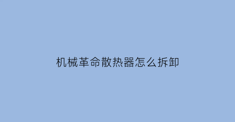 “机械革命散热器怎么拆卸(机械革命的散热)