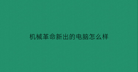 “机械革命新出的电脑怎么样(机械革命的电脑咋样)