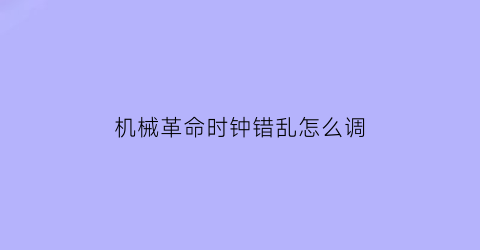 “机械革命时钟错乱怎么调(机械革命时钟错乱怎么调整)