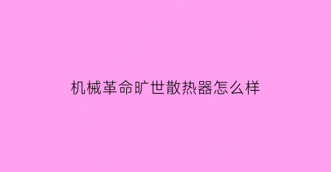 “机械革命旷世散热器怎么样(机械革命用什么散热器好)