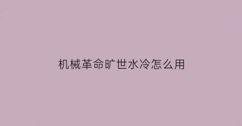 “机械革命旷世水冷怎么用(机械革命旷世水冷怎么用u盘启动)