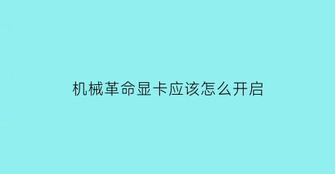 “机械革命显卡应该怎么开启(机械革命显卡应该怎么开启风扇)