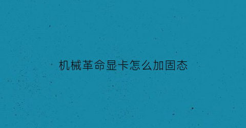 “机械革命显卡怎么加固态(机械革命显卡怎么加固态)