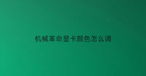 机械革命显卡颜色怎么调(机械革命显卡设置在哪)