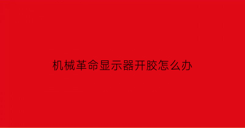 “机械革命显示器开胶怎么办(机械革命屏幕边框脱胶)