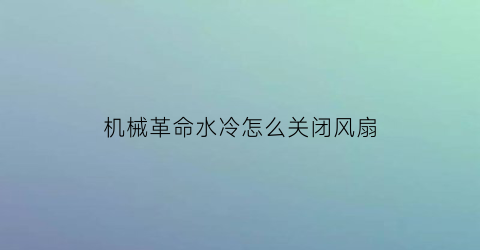 “机械革命水冷怎么关闭风扇(机械革命水冷)