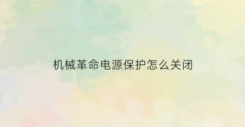 机械革命电源保护怎么关闭(机械革命电池保护设置)