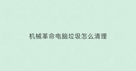 “机械革命电脑垃圾怎么清理(机械革命电脑怎么卸载软件)