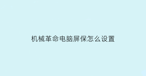 机械革命电脑屏保怎么设置(机械革命新电脑设置)