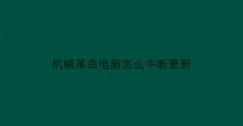 机械革命电脑怎么中断更新(机械革命怎么更新系统)