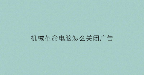 “机械革命电脑怎么关闭广告(机械革命电脑关闭广告弹窗)