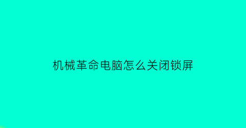 “机械革命电脑怎么关闭锁屏(机械革命使用指南怎么关闭)