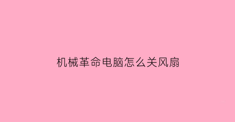 “机械革命电脑怎么关风扇(机械革命关闭风扇)