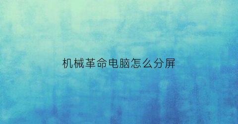 机械革命电脑怎么分屏(机械革命怎么分区)