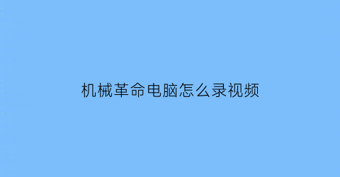 “机械革命电脑怎么录视频(机械革命电脑怎么录视频教程)