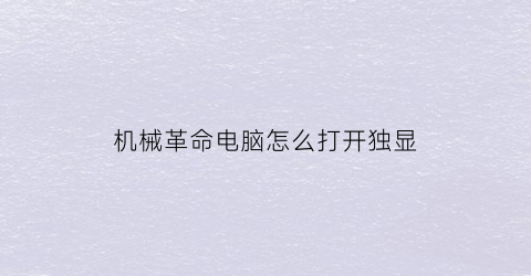 “机械革命电脑怎么打开独显(机械革命电脑怎么打开独显模式)