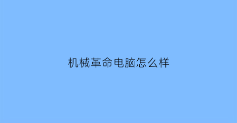 “机械革命电脑怎么样(机械革命电脑怎么样好不好)