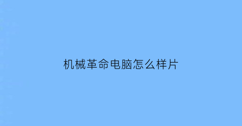 “机械革命电脑怎么样片(机械革命的电脑怎么样)