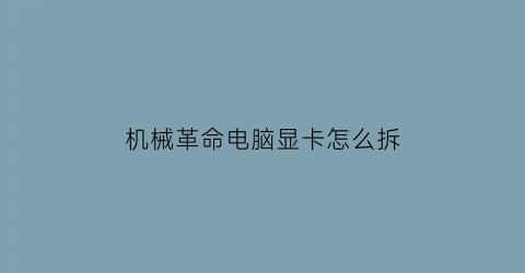 “机械革命电脑显卡怎么拆(机械革命电脑显卡怎么拆下来)