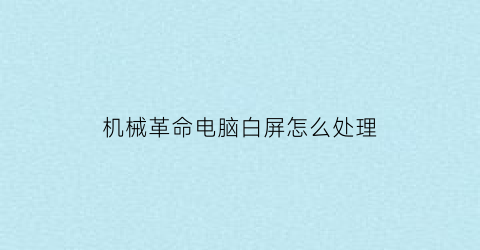 “机械革命电脑白屏怎么处理(机械革命电脑白屏怎么处理的)