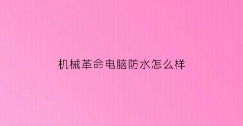 “机械革命电脑防水怎么样(机械革命电脑防水怎么样知乎)