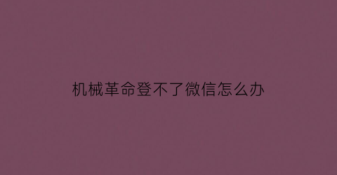 “机械革命登不了微信怎么办(机械革命打不开游戏)