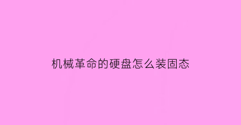 “机械革命的硬盘怎么装固态(机械革命怎么安装系统)