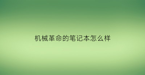 机械革命的笔记本怎么样(机械革命的笔记本怎么样值得买吗)