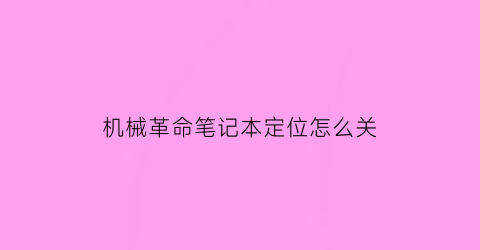 机械革命笔记本定位怎么关(机械革命怎么定时关机)