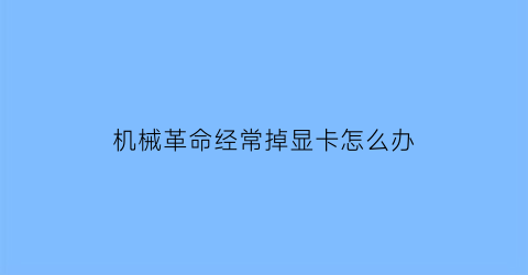 “机械革命经常掉显卡怎么办(机械革命有时候突然卡一下)