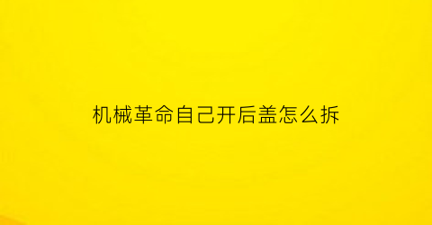 机械革命自己开后盖怎么拆(机械革命自己开后盖怎么拆)