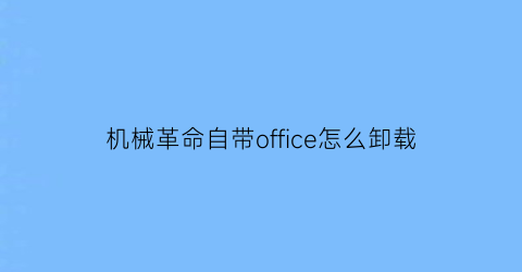 “机械革命自带office怎么卸载(机械革命自带office怎么卸载)