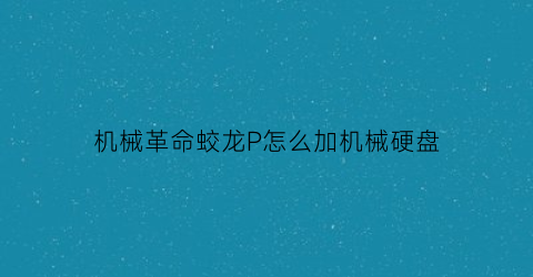 “机械革命蛟龙P怎么加机械硬盘(机械革命蛟龙p加装固态)