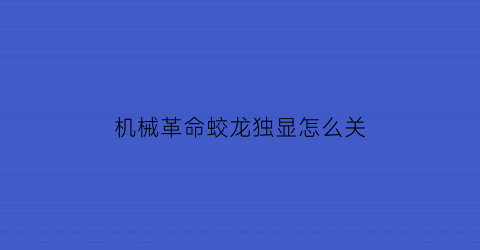 机械革命蛟龙独显怎么关(机械革命蛟龙怎么开启独显直连)