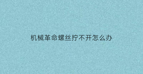 “机械革命螺丝拧不开怎么办(机械革命拆)