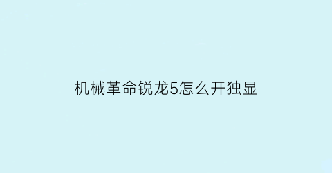 “机械革命锐龙5怎么开独显(机械革命锐龙5怎么开独显直连模式)